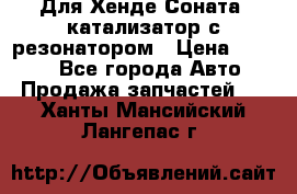 Для Хенде Соната5 катализатор с резонатором › Цена ­ 4 000 - Все города Авто » Продажа запчастей   . Ханты-Мансийский,Лангепас г.